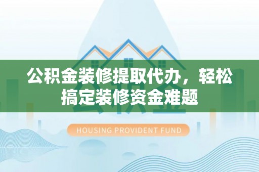 齐河公积金装修提取代办，轻松搞定装修资金难题