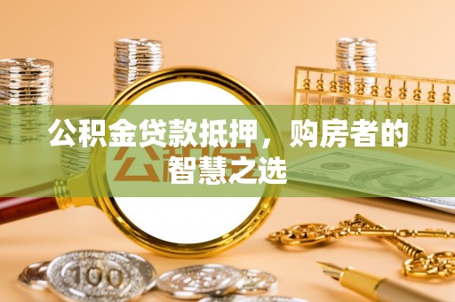 齐河公积金贷款抵押，购房者的智慧之选