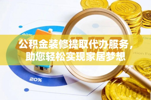 齐河公积金装修提取代办服务，助您轻松实现家居梦想