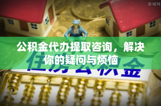 齐河公积金代办提取咨询，解决你的疑问与烦恼