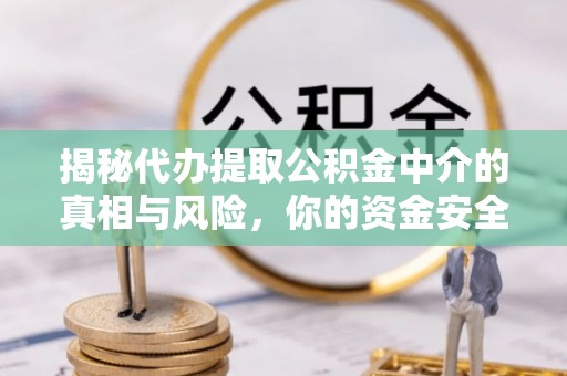 齐河揭秘代办提取公积金中介的真相与风险，你的资金安全如何保障？