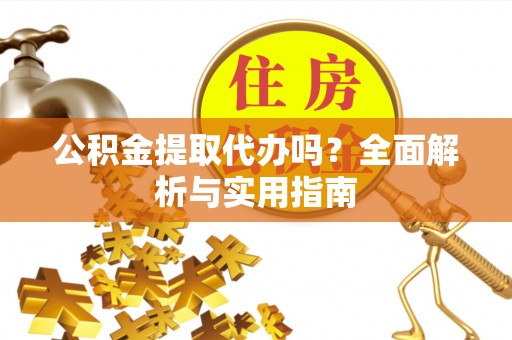 齐河公积金提取代办吗？全面解析与实用指南
