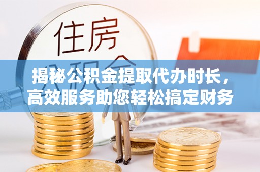 齐河揭秘公积金提取代办时长，高效服务助您轻松搞定财务规划