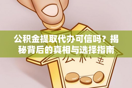 齐河公积金提取代办可信吗？揭秘背后的真相与选择指南