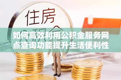 齐河如何高效利用公积金服务网点查询功能提升生活便利性