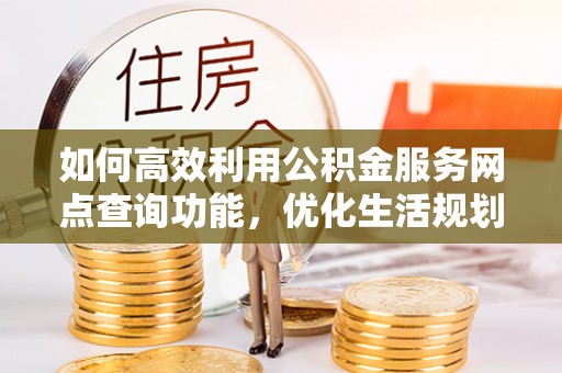 齐河如何高效利用公积金服务网点查询功能，优化生活规划