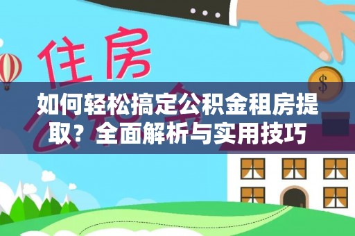 齐河如何轻松搞定公积金租房提取？全面解析与实用技巧