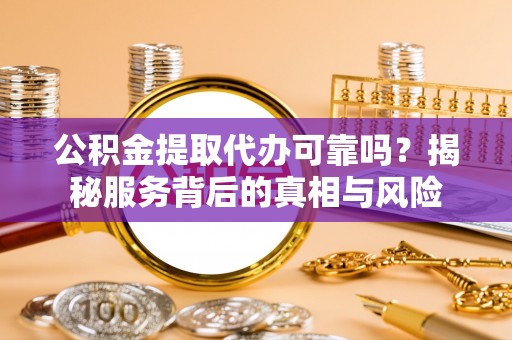 齐河公积金提取代办可靠吗？揭秘服务背后的真相与风险