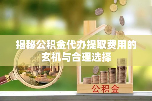 齐河揭秘公积金代办提取费用的玄机与合理选择