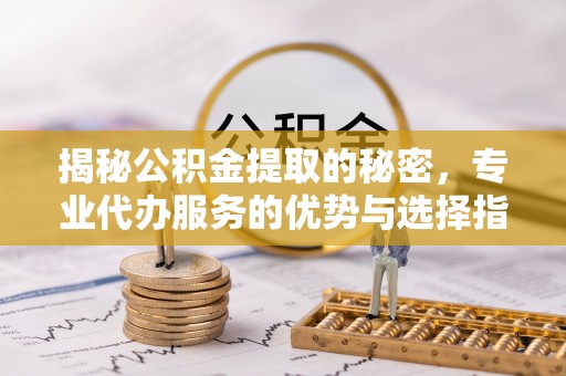 齐河揭秘公积金提取的秘密，专业代办服务的优势与选择指南