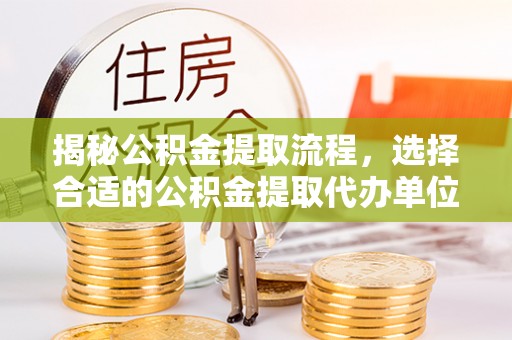 齐河揭秘公积金提取流程，选择合适的公积金提取代办单位至关重要