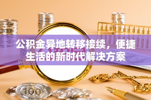 齐河公积金异地转移接续，便捷生活的新时代解决方案
