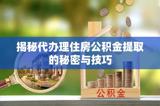 齐河揭秘代办理住房公积金提取的秘密与技巧