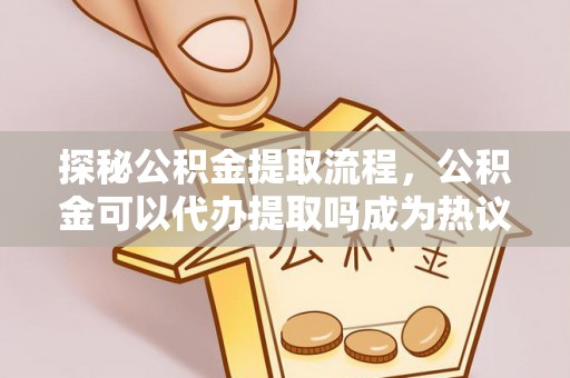 齐河探秘公积金提取流程，公积金可以代办提取吗成为热议焦点