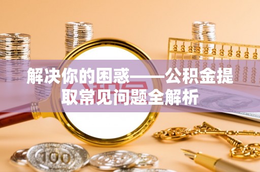 齐河解决你的困惑——公积金提取常见问题全解析