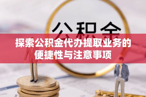 齐河探索公积金代办提取业务的便捷性与注意事项