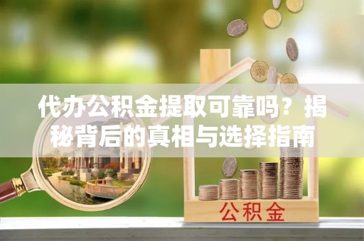 齐河代办公积金提取可靠吗？揭秘背后的真相与选择指南
