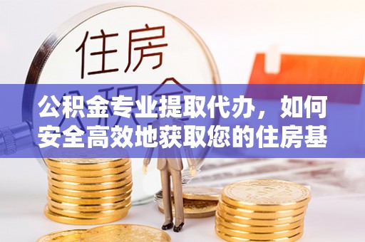 齐河公积金专业提取代办，如何安全高效地获取您的住房基金
