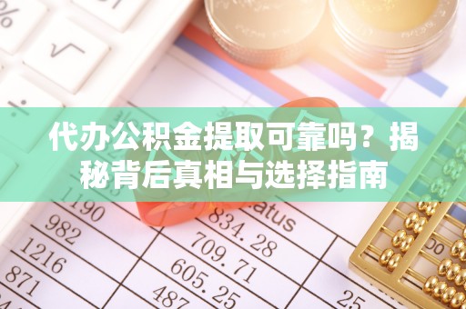 齐河代办公积金提取可靠吗？揭秘背后真相与选择指南