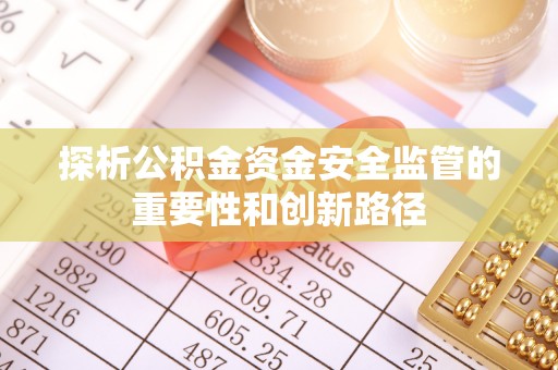 齐河探析公积金资金安全监管的重要性和创新路径