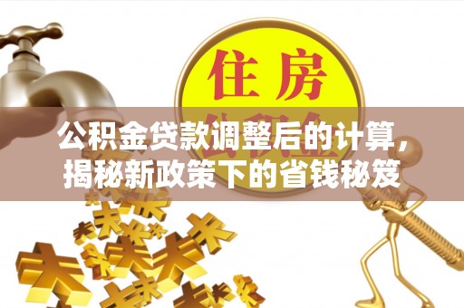 齐河公积金贷款调整后的计算，揭秘新政策下的省钱秘笈