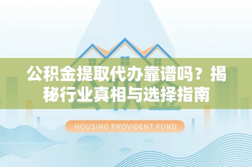 齐河公积金提取代办靠谱吗？揭秘行业真相与选择指南