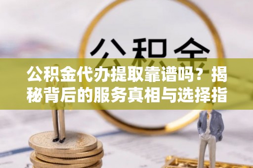齐河公积金代办提取靠谱吗？揭秘背后的服务真相与选择指南