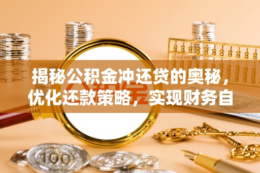 齐河揭秘公积金冲还贷的奥秘，优化还款策略，实现财务自由