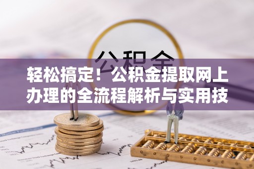 齐河轻松搞定！公积金提取网上办理的全流程解析与实用技巧
