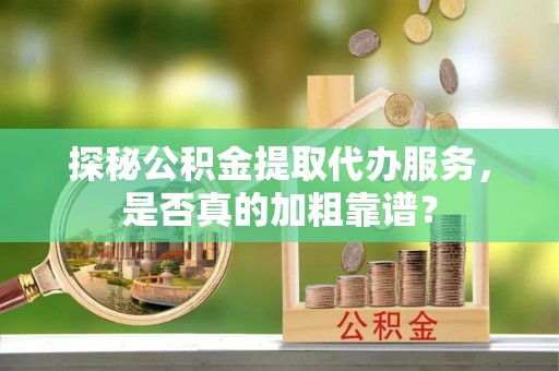 齐河探秘公积金提取代办服务，是否真的加粗靠谱？