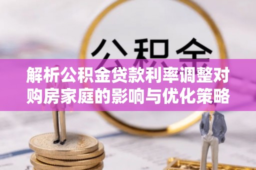 齐河解析公积金贷款利率调整对购房家庭的影响与优化策略