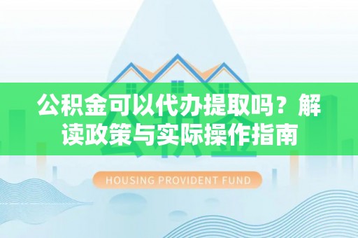 齐河公积金可以代办提取吗？解读政策与实际操作指南