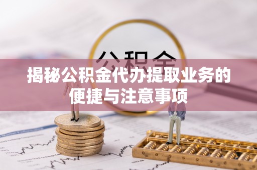 齐河揭秘公积金代办提取业务的便捷与注意事项