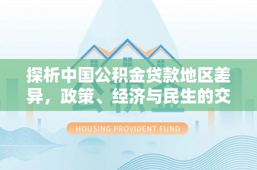 齐河探析中国公积金贷款地区差异，政策、经济与民生的交织影响