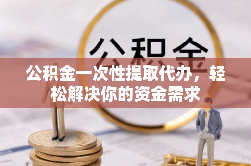 齐河公积金一次性提取代办，轻松解决你的资金需求