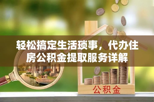 齐河轻松搞定生活琐事，代办住房公积金提取服务详解