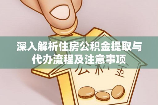 齐河深入解析住房公积金提取与代办流程及注意事项