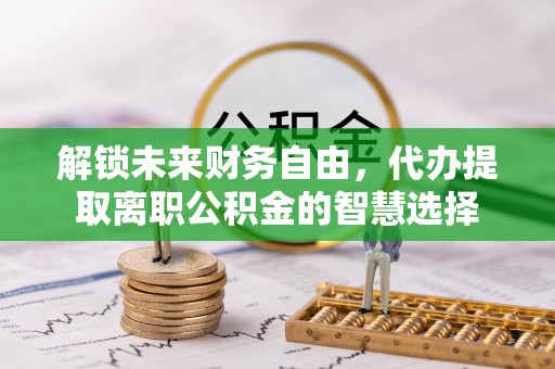 齐河解锁未来财务自由，代办提取离职公积金的智慧选择