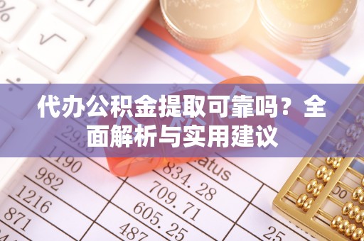 齐河代办公积金提取可靠吗？全面解析与实用建议