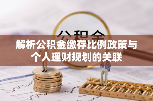 齐河解析公积金缴存比例政策与个人理财规划的关联
