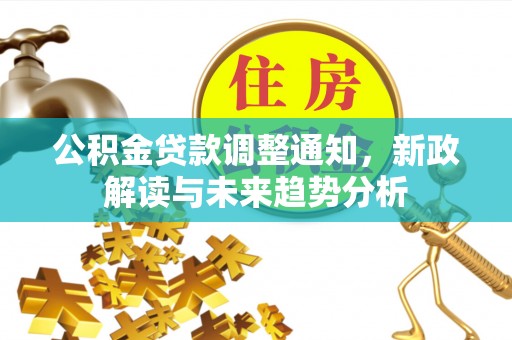 齐河公积金贷款调整通知，新政解读与未来趋势分析