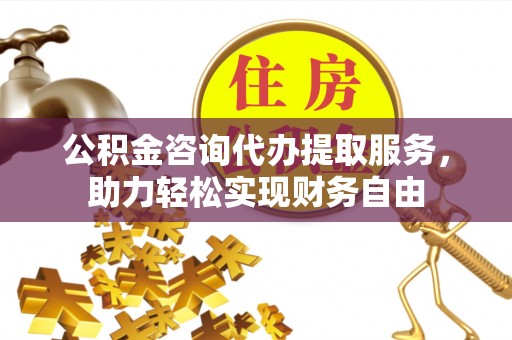 齐河公积金咨询代办提取服务，助力轻松实现财务自由