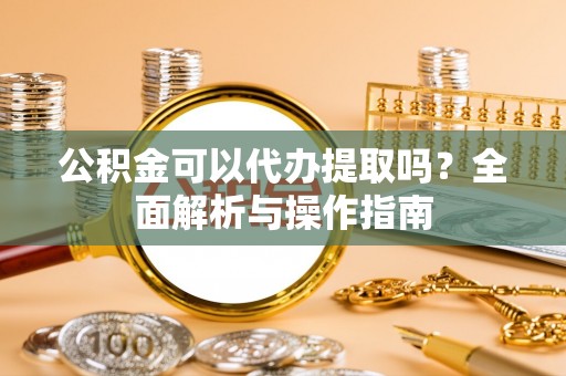 齐河公积金可以代办提取吗？全面解析与操作指南