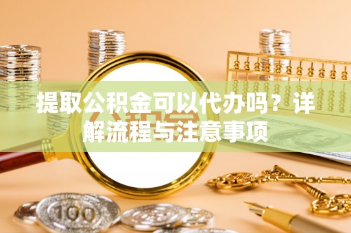 齐河提取公积金可以代办吗？详解流程与注意事项