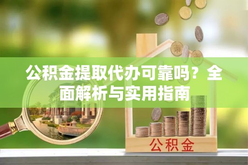 齐河公积金提取代办可靠吗？全面解析与实用指南