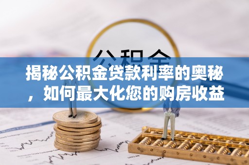 齐河揭秘公积金贷款利率的奥秘，如何最大化您的购房收益