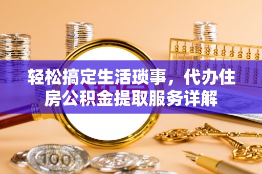 齐河轻松搞定生活琐事，代办住房公积金提取服务详解