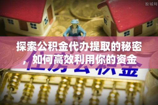 齐河探索公积金代办提取的秘密，如何高效利用你的资金