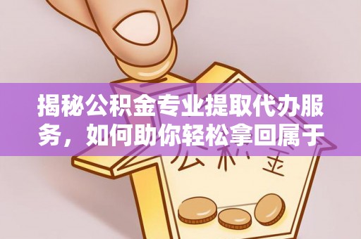 齐河揭秘公积金专业提取代办服务，如何助你轻松拿回属于你的资金