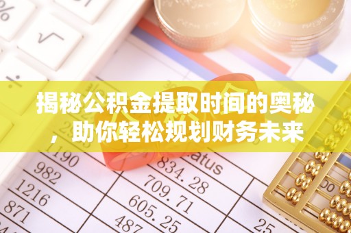 齐河揭秘公积金提取时间的奥秘，助你轻松规划财务未来